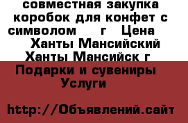 совместная закупка коробок для конфет с символом 2018г › Цена ­ 40 - Ханты-Мансийский, Ханты-Мансийск г. Подарки и сувениры » Услуги   
